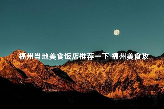 福州当地美食饭店推荐一下 福州美食攻略：当地饭店推荐